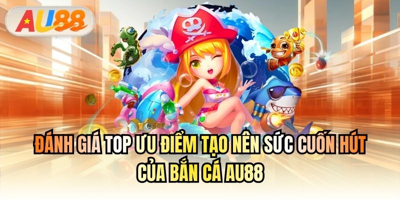 Đánh giá top ưu điểm tạo nên sức cuốn hút của Bắn Cá AU88